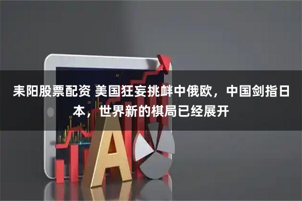 耒阳股票配资 美国狂妄挑衅中俄欧，中国剑指日本，世界新的棋局已经展开