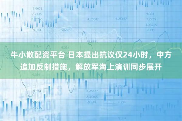 牛小散配资平台 日本提出抗议仅24小时，中方追加反制措施，解放军海上演训同步展开