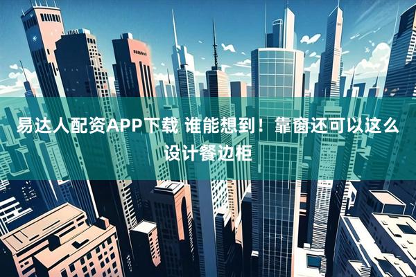 易达人配资APP下载 谁能想到！靠窗还可以这么设计餐边柜