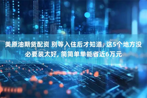 美原油期货配资 别等入住后才知道, 这5个地方没必要装太好, 简简单单能省近6万元
