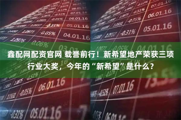 鑫配网配资官网 载誉前行！新希望地产荣获三项行业大奖，今年的“新希望”是什么？