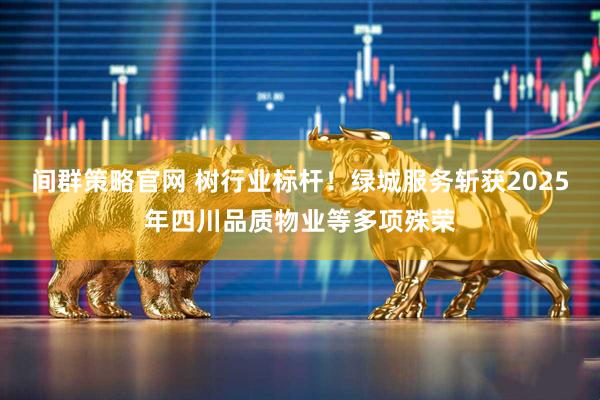 间群策略官网 树行业标杆！绿城服务斩获2025年四川品质物业等多项殊荣