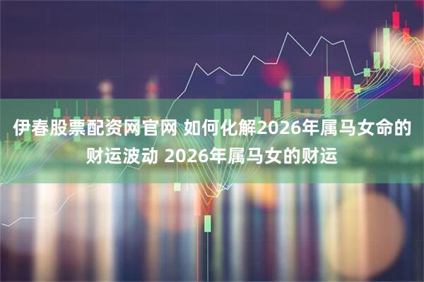 伊春股票配资网官网 如何化解2026年属马女命的财运波动 2026年属马女的财运