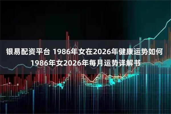 银易配资平台 1986年女在2026年健康运势如何 1986年女2026年每月运势详解书