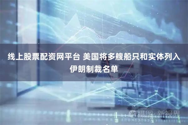 线上股票配资网平台 美国将多艘船只和实体列入伊朗制裁名单