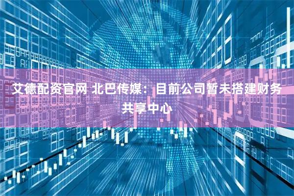 艾德配资官网 北巴传媒：目前公司暂未搭建财务共享中心
