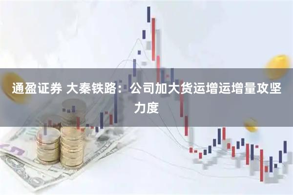 通盈证券 大秦铁路：公司加大货运增运增量攻坚力度