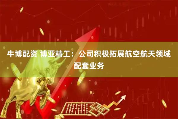 牛博配资 博亚精工：公司积极拓展航空航天领域配套业务