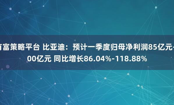 有富策略平台 比亚迪：预计一季度归母净利润85亿元-100亿元 同比增长86.04%-118.88%