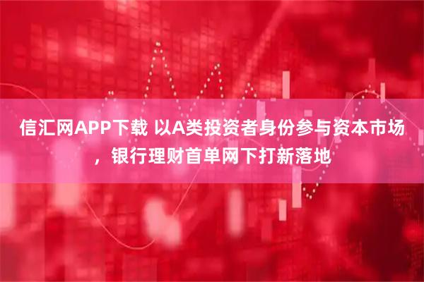 信汇网APP下载 以A类投资者身份参与资本市场，银行理财首单网下打新落地