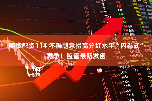 期货配资114 不得随意抬高分红水平“内卷式”竞争！监管最新发函