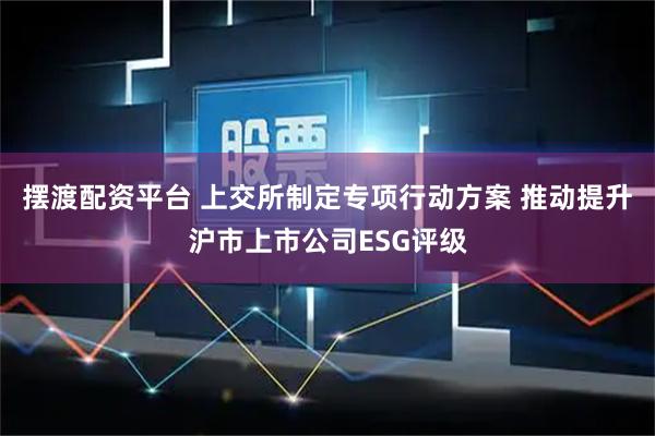 摆渡配资平台 上交所制定专项行动方案 推动提升沪市上市公司ESG评级