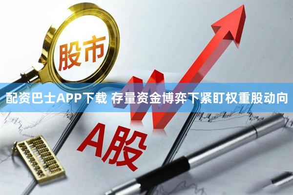 配资巴士APP下载 存量资金博弈下紧盯权重股动向