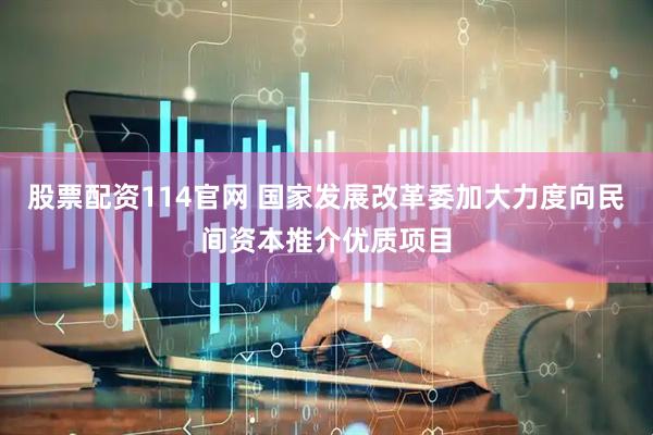 股票配资114官网 国家发展改革委加大力度向民间资本推介优质项目