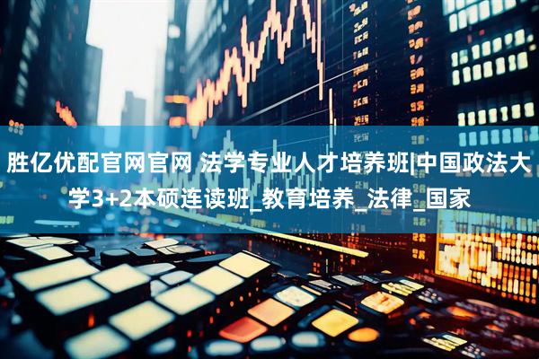 胜亿优配官网官网 法学专业人才培养班|中国政法大学3+2本硕连读班_教育培养_法律_国家