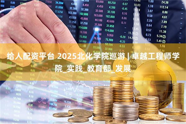 给人配资平台 2025北化学院巡游 | 卓越工程师学院_实践_教育部_发展
