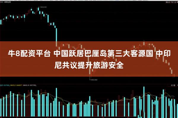 牛8配资平台 中国跃居巴厘岛第三大客源国 中印尼共议提升旅游安全
