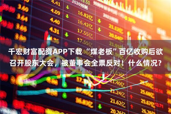 千宏财富配资APP下载 “煤老板”百亿收购后欲召开股东大会，被董事会全票反对！什么情况？