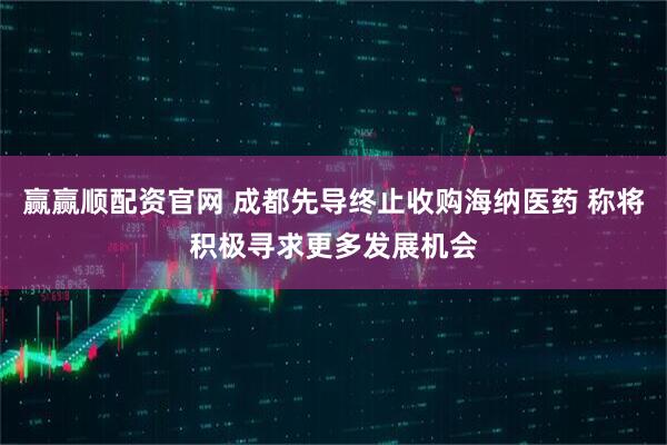 赢赢顺配资官网 成都先导终止收购海纳医药 称将积极寻求更多发展机会