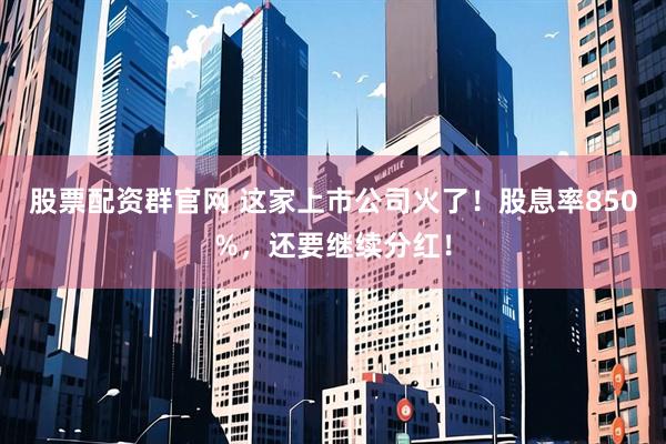 股票配资群官网 这家上市公司火了！股息率850%，还要继续分红！