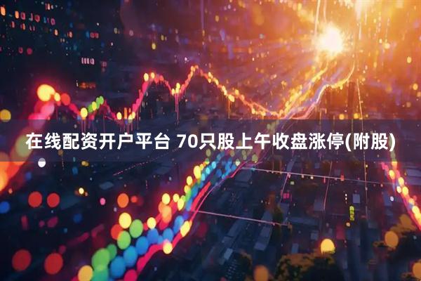 在线配资开户平台 70只股上午收盘涨停(附股)