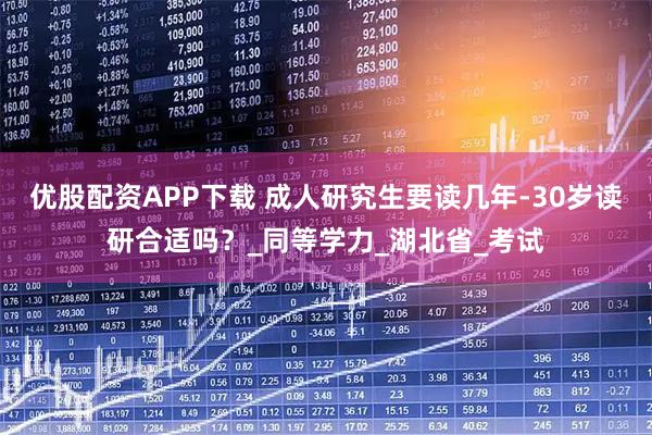 优股配资APP下载 成人研究生要读几年-30岁读研合适吗？_同等学力_湖北省_考试