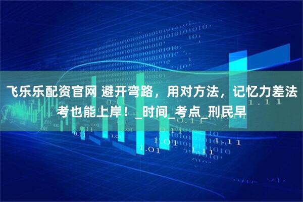 飞乐乐配资官网 避开弯路，用对方法，记忆力差法考也能上岸！_时间_考点_刑民早