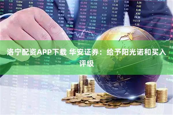 洛宁配资APP下载 华安证券：给予阳光诺和买入评级