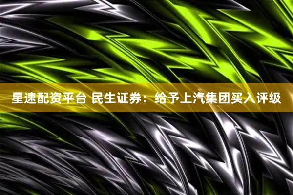 星速配资平台 民生证券：给予上汽集团买入评级