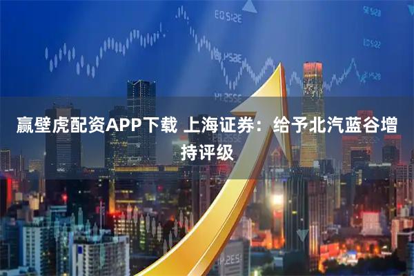 赢壁虎配资APP下载 上海证券：给予北汽蓝谷增持评级