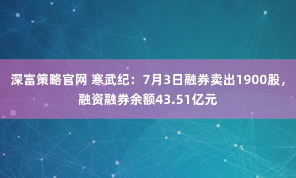 深富策略官网 寒武纪：7月3日融券卖出1900股，融资融券余额43.51亿元