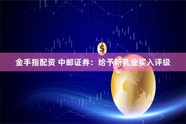 金手指配资 中邮证券：给予新乳业买入评级