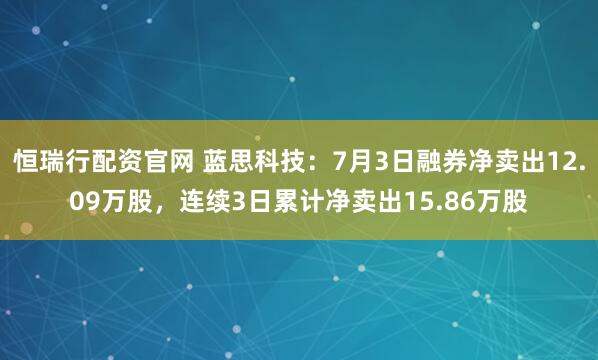 恒瑞行配资官网 蓝思科技：7月3日融券净卖出12.09万股，连续3日累计净卖出15.86万股