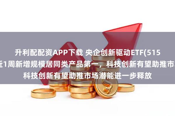 升利配配资APP下载 央企创新驱动ETF(515900)翻红上扬，近1周新增规模居同类产品第一，科技创新有望助推市场潜能进一步释放