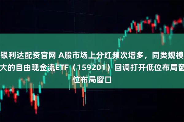 银利达配资官网 A股市场上分红频次增多，同类规模最大的自由现金流ETF（159201）回调打开低位布局窗口