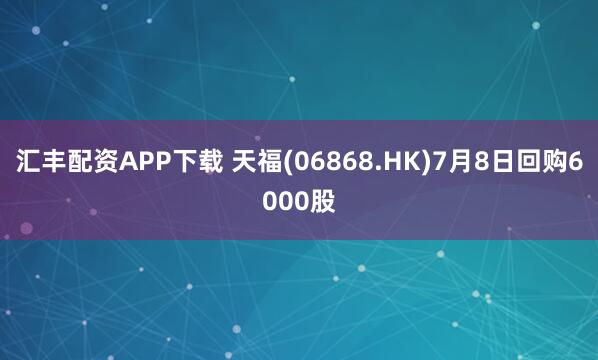 汇丰配资APP下载 天福(06868.HK)7月8日回购6000股