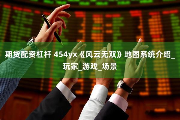 期货配资杠杆 454yx《风云无双》地图系统介绍_玩家_游戏_场景