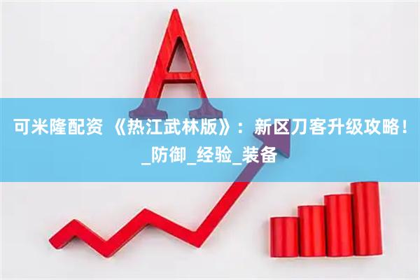 可米隆配资 《热江武林版》：新区刀客升级攻略！_防御_经验_装备
