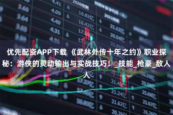 优先配资APP下载 《武林外传十年之约》职业探秘：游侠的灵动输出与实战技巧！_技能_枪豪_敌人