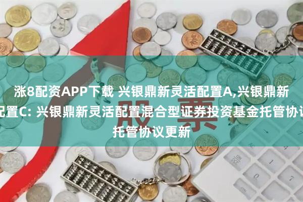涨8配资APP下载 兴银鼎新灵活配置A,兴银鼎新灵活配置C: 兴银鼎新灵活配置混合型证券投资基金托管协议更新