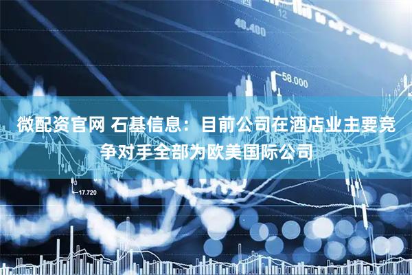 微配资官网 石基信息：目前公司在酒店业主要竞争对手全部为欧美国际公司