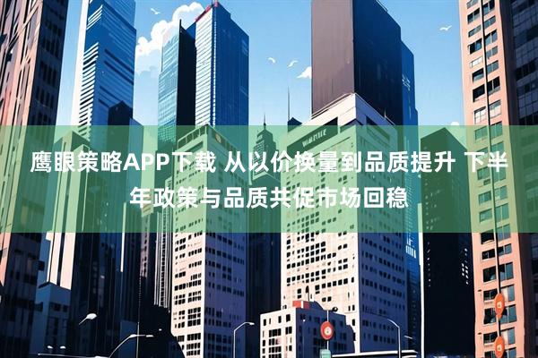 鹰眼策略APP下载 从以价换量到品质提升 下半年政策与品质共促市场回稳