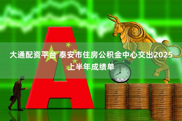 大通配资平台 泰安市住房公积金中心交出2025上半年成绩单