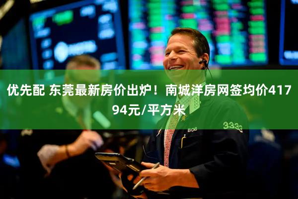 优先配 东莞最新房价出炉！南城洋房网签均价41794元/平方米