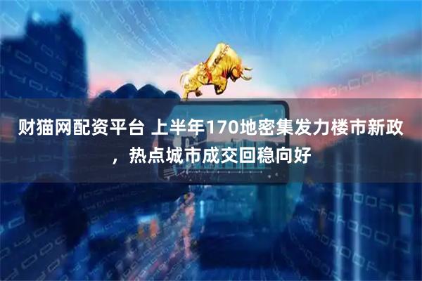 财猫网配资平台 上半年170地密集发力楼市新政，热点城市成交回稳向好