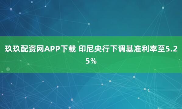 玖玖配资网APP下载 印尼央行下调基准利率至5.25%