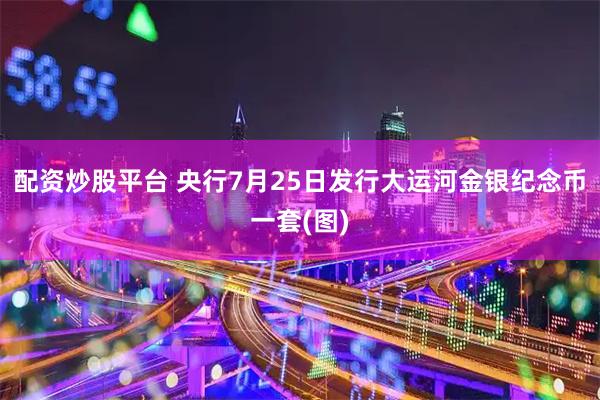 配资炒股平台 央行7月25日发行大运河金银纪念币一套(图)