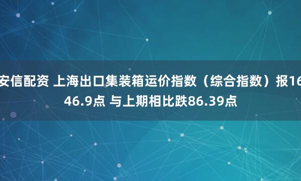 安信配资 上海出口集装箱运价指数（综合指数）报1646.9点 与上期相比跌86.39点