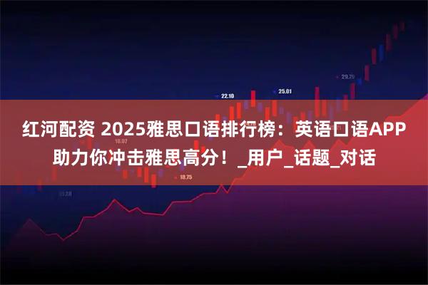 红河配资 2025雅思口语排行榜：英语口语APP助力你冲击雅思高分！_用户_话题_对话