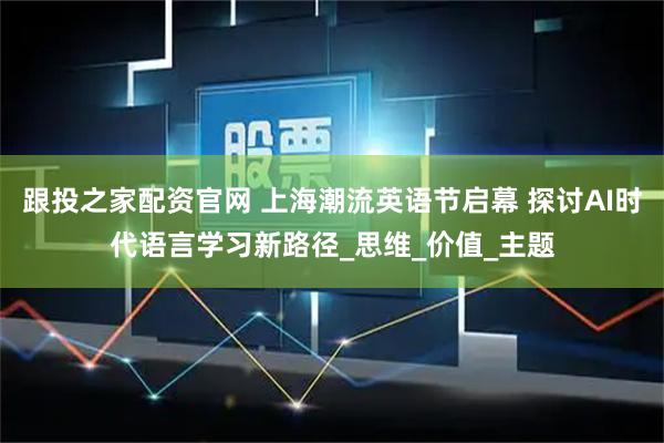 跟投之家配资官网 上海潮流英语节启幕 探讨AI时代语言学习新路径_思维_价值_主题